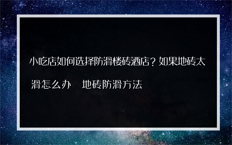 小吃店如何选择防滑楼砖酒店？如果地砖太滑怎么办 地砖防滑方法